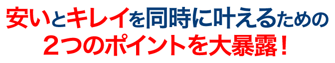 安いとキレイを同時にかなえるための２つのポイントを大暴露！